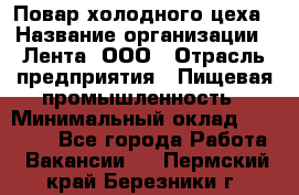 Повар холодного цеха › Название организации ­ Лента, ООО › Отрасль предприятия ­ Пищевая промышленность › Минимальный оклад ­ 30 000 - Все города Работа » Вакансии   . Пермский край,Березники г.